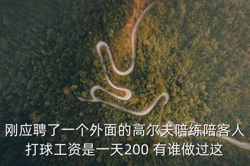 剛應聘了一個外面的高爾夫陪練陪客人打球工資是一天200 有誰做過這