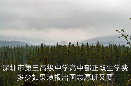 深圳市第三高級中學高中部正取生學費多少如果填報出國志愿班又要