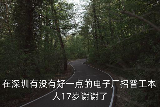 在深圳有沒有好一點的電子廠招普工本人17歲謝謝了