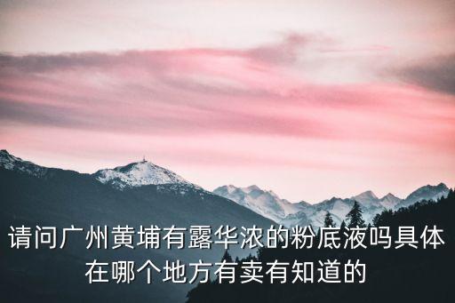 請問廣州黃埔有露華濃的粉底液嗎具體在哪個地方有賣有知道的