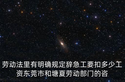 勞動(dòng)法里有明確規(guī)定辭急工要扣多少工資東莞市和塘夏勞動(dòng)部門(mén)的咨