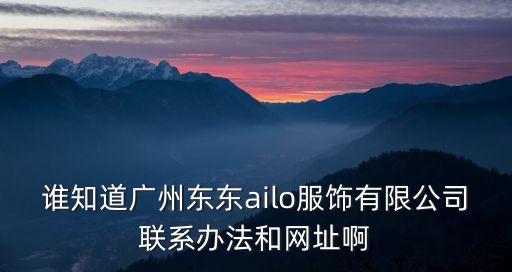 誰(shuí)知道廣州東東ailo服飾有限公司聯(lián)系辦法和網(wǎng)址啊