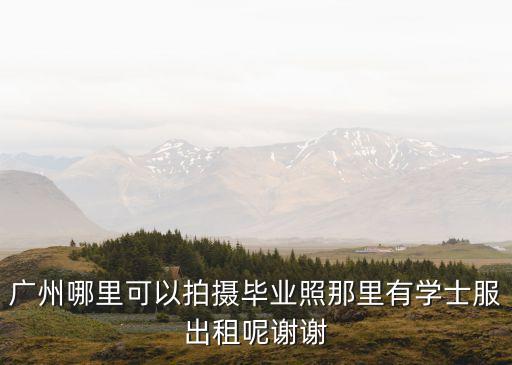 廣州哪里可以拍攝畢業照那里有學士服出租呢謝謝