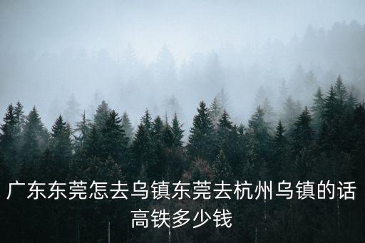 廣東東莞怎去烏鎮(zhèn)東莞去杭州烏鎮(zhèn)的話高鐵多少錢(qián)