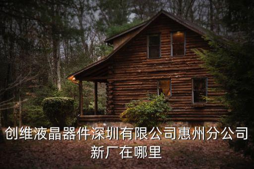 創(chuàng)維液晶器件深圳有限公司惠州分公司新廠在哪里