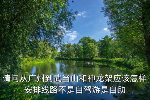 請問從廣州到武當(dāng)山和神龍架應(yīng)該怎樣安排線路不是自駕游是自助