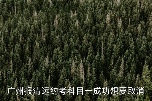 廣州報清遠約考科目一成功想要取消