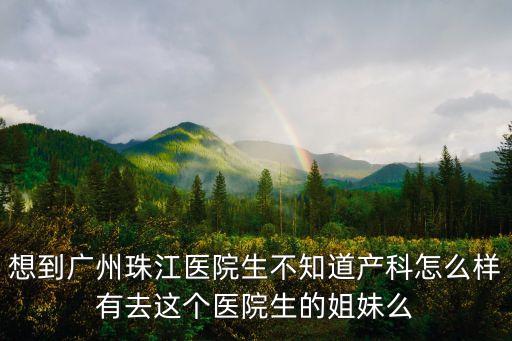 廣州珠江醫院產科，有誰知道廣州市珠江醫院產科的醫生做剖腹產的技術好不好