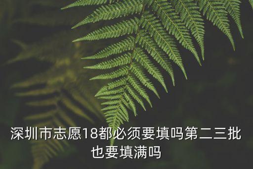 深圳市志愿18都必須要填嗎第二三批也要填滿嗎