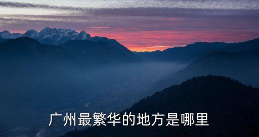 廣州繁華地帶在哪里，廣州最繁華的地方是哪里