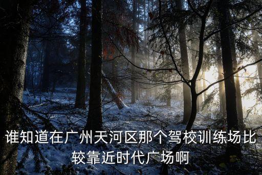 誰知道在廣州天河區那個駕校訓練場比較靠近時代廣場啊