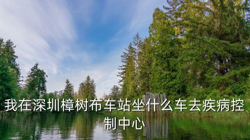 深圳樟樹布萬科公園有醫院嗎，我在深圳樟樹布車站坐什么車去疾病控制中心