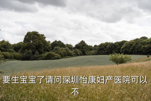 要生寶寶了請(qǐng)問深圳怡康婦產(chǎn)醫(yī)院可以不