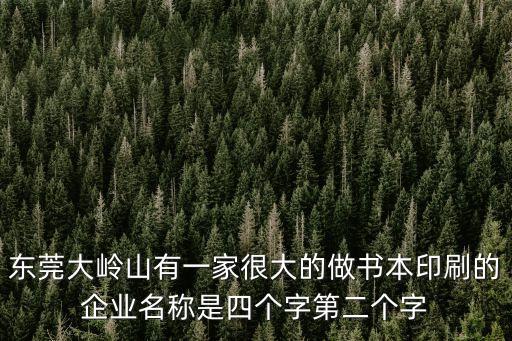 東莞大嶺山有一家很大的做書本印刷的企業(yè)名稱是四個(gè)字第二個(gè)字