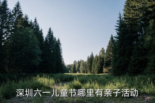 六一兒童節深圳有什么活動，深圳六一兒童節哪里有親子活動