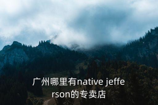 廣州哪里有native jefferson的專賣店