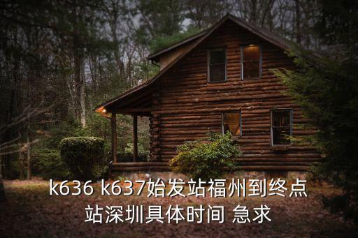 k636 k637始發站福州到終點站深圳具體時間 急求