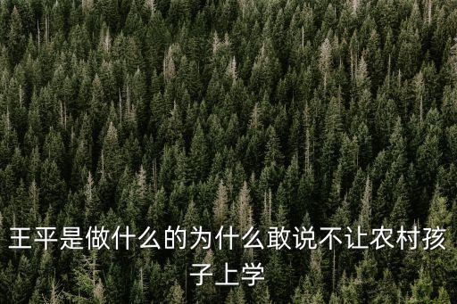 王平是做什么的為什么敢說不讓農村孩子上學