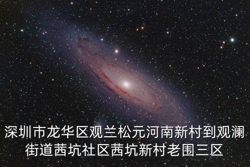 深圳市龍華區觀蘭松元河南新村到觀瀾街道茜坑社區茜坑新村老圍三區