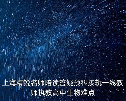 上海精銳名師陪讀答疑預科接軌一線教師執教高中生物難點