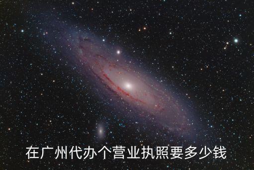 在廣州代辦個營業(yè)執(zhí)照要多少錢