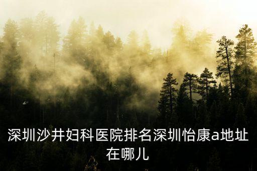 深圳沙井婦科醫(yī)院排名深圳怡康a地址在哪兒