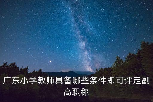 廣東小學教師具備哪些條件即可評定副高職稱