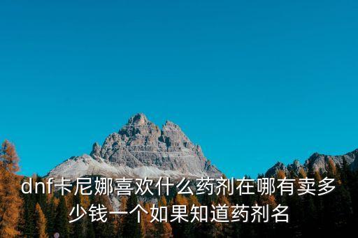 dnf卡尼娜喜歡什么藥劑在哪有賣多少錢一個如果知道藥劑名