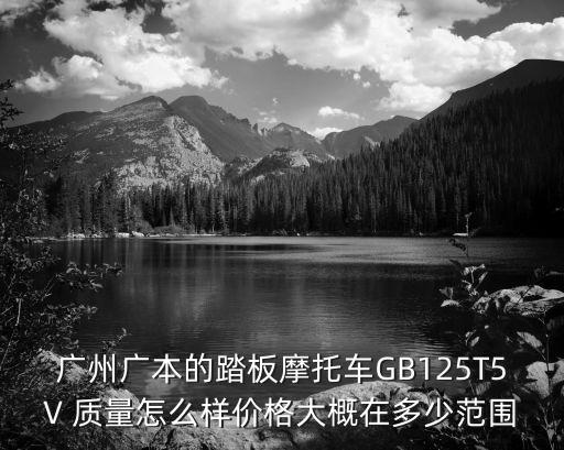 廣州廣本的踏板摩托車GB125T5V 質量怎么樣價格大概在多少范圍