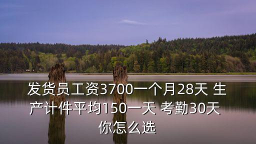 發貨員工資3700一個月28天 生產計件平均150一天 考勤30天 你怎么選