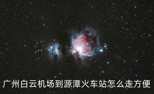 廣州白云機場到源潭火車站怎么走方便