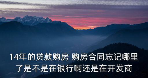 14年的貸款購房 購房合同忘記哪里了是不是在銀行啊還是在開發(fā)商