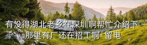 有沒得湖北老鄉在深圳啊幫忙介紹下 那里有廠還在招工啊  留電