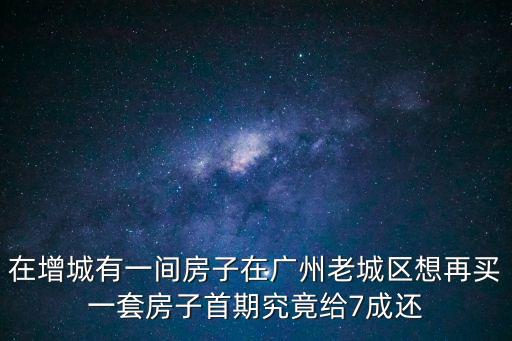 在增城有一間房子在廣州老城區想再買一套房子首期究竟給7成還