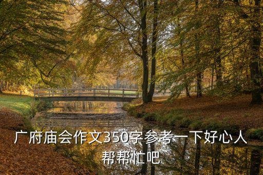 廣州廣府廟會作文，廣府廟會作文350字參考一下好心人幫幫忙吧