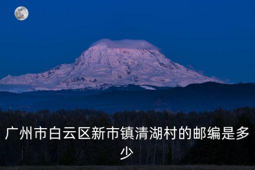 廣州市白云區新市鎮清湖村的郵編是多少