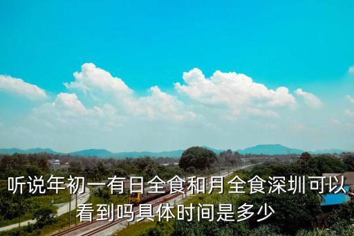 聽說年初一有日全食和月全食深圳可以看到嗎具體時間是多少