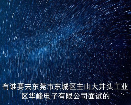 有誰要去東莞市東城區(qū)主山大井頭工業(yè)區(qū)華峰電子有限公司面試的