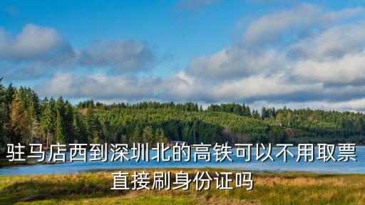 駐馬店西到深圳北的高鐵可以不用取票直接刷身份證嗎