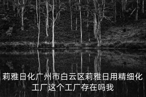 莉雅日化廣州市白云區(qū)莉雅日用精細(xì)化工廠這個(gè)工廠存在嗎我