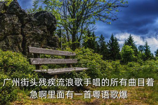 廣州街頭殘疾流浪歌手唱的所有曲目著急啊里面有一首粵語歌爆