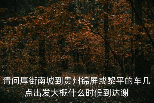 東莞厚街至錦屏客車，請(qǐng)問(wèn)厚街南城到貴州錦屏或黎平的車幾點(diǎn)出發(fā)大概什么時(shí)候到達(dá)謝