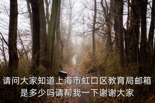 請問大家知道上海市虹口區(qū)教育局郵箱是多少嗎請幫我一下謝謝大家