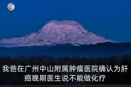 我爸在廣州中山附屬腫瘤醫院確認為肝癌晚期醫生說不能做化療