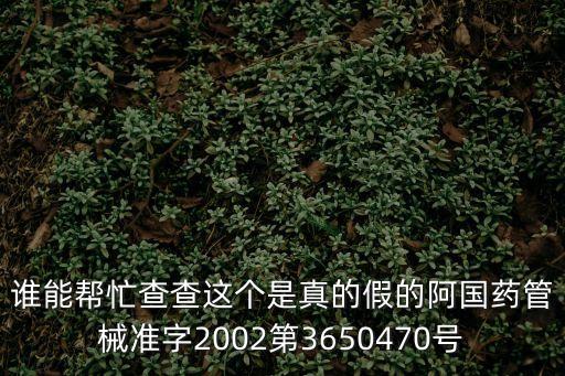 誰能幫忙查查這個是真的假的阿國藥管械準(zhǔn)字2002第3650470號