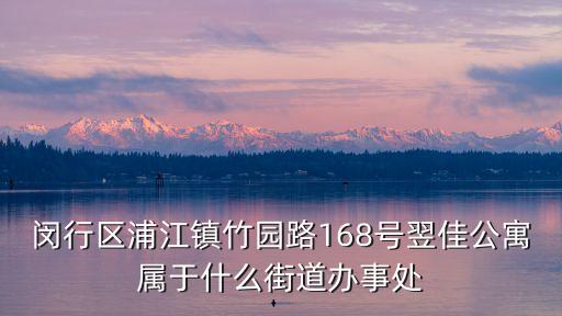 閔行區(qū)浦江鎮(zhèn)竹園路168號翌佳公寓屬于什么街道辦事處