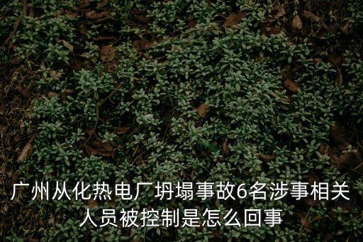 廣州從化熱電廠坍塌事故6名涉事相關人員被控制是怎么回事