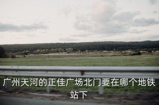 廣州天河的正佳廣場北門要在哪個地鐵站下