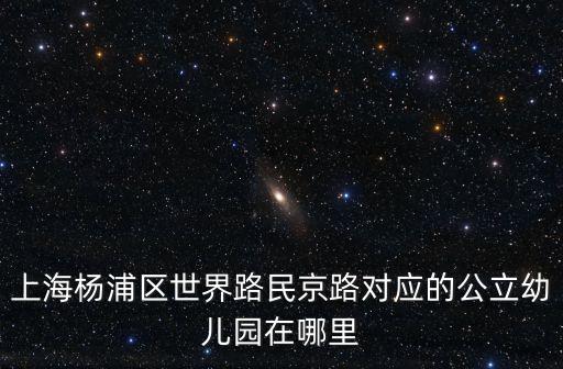 上海楊浦區(qū)世界路民京路對應(yīng)的公立幼兒園在哪里