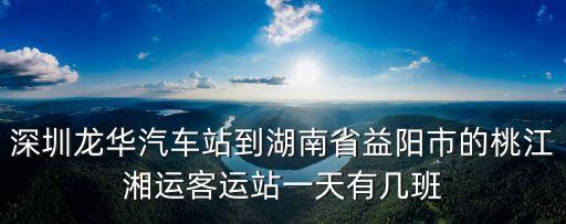 深圳怎么去益陽桃江縣，深圳龍華汽車站到湖南省益陽市的桃江湘運客運站一天有幾班
